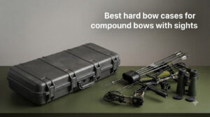 Best hard bow cases for compound bows with sights